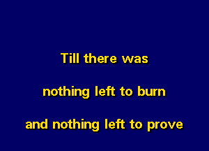 Till there was

nothing left to burn

and nothing left to prove