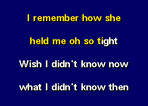 I remember how she

held me oh so tight

Wish I didn't know now

what I didn't know then