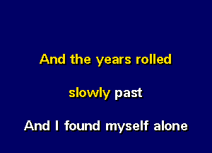 And the years rolled

slowly past

And I found myself alone