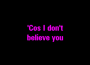 'Cos I don't

believe you