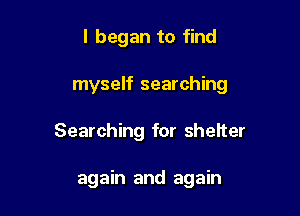 I began to find

myself searching

Searching for sheIter

again and again
