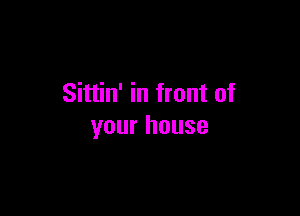 Sittin' in front of

your house