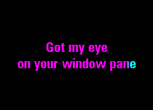 Got my eye

on your window pane