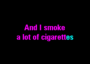And I smoke

a lot of cigarettes