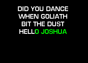 DID YOU DANCE
WHEN GOLIATH
BIT THE DUST

HELLO JOSHUA
