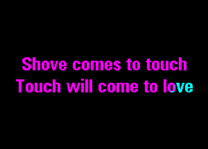 Shove comes to touch

Touch will come to love
