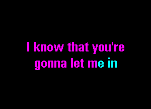 I know that you're

gonna let me in