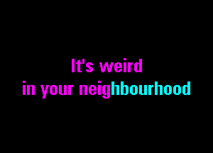 It's weird

in your neighbourhood