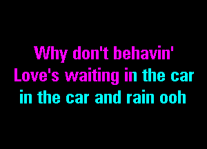 Why don't behavin'

Love's waiting in the car
in the car and rain ooh
