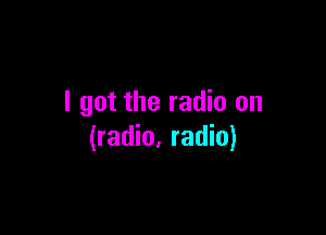 I got the radio on

(radio. radio)