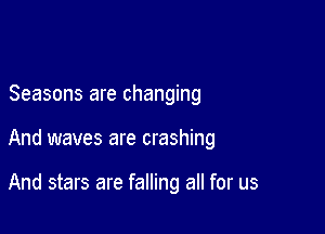 Seasons are changing

And waves are crashing

And stars are falling all for us