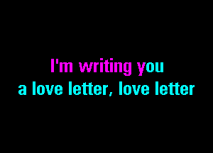 I'm writing you

a love letter, love letter