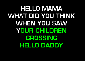 HELLO MAMA
WHAT DID YOU THINK
WHEN YOU SAW
YOUR CHILDREN
CROSSING
HELLO DADDY