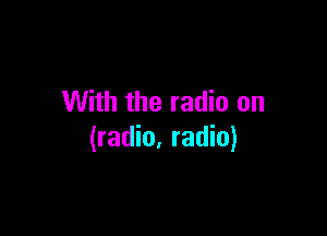 With the radio on

(radio. radio)