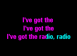 I've got the

I've got the
I've got the radio, radio