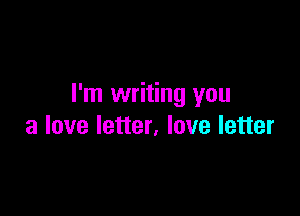 I'm writing you

a love letter, love letter