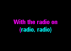 With the radio on

(radio. radio)