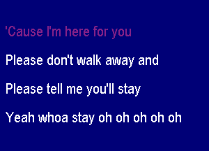 Please don't walk away and

Please tell me you'll stay

Yeah whoa stay oh oh oh oh oh
