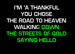 I'M 'A THANKFUL
YOU CHOSE
THE ROAD TO HEAVEN
WALKING DOWN
THE STREETS OF GOLD
SAYING HELLO