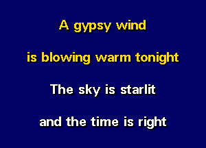 A gypsy wind
is blowing warm tonight

The sky is starlit

and the time is right