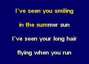 I've seen you smiling

in the summer sun

I've seen your long hair

flying when you run