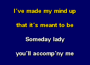 I've made my mind up
that it's meant to be

Someday lady

you'll accomp'ny me