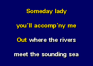 Someday lady

you'll accomp'ny me

Out where the rivers

meet the sounding sea