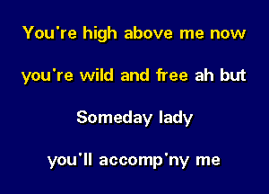 You're high above me now
you're wild and free ah but

Someday lady

you'll accomp'ny me