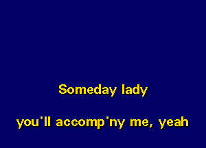 Someday lady

you'll accomp'ny me, yeah