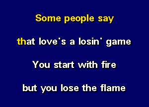 Some people say
that Iove's a losin' game

You start with fire

but you lose the flame