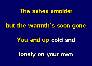 The ashes smolder

but the warmth's soon gone

You end up cold and

lonely on your own