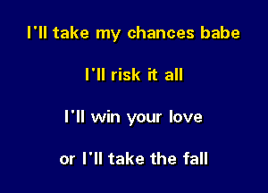 I'll take my chances babe

I'll risk it all

I'll win your love

or I'll take the fall