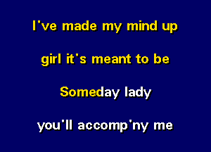I've made my mind up
girl it's meant to be

Someday lady

you'll accomp'ny me
