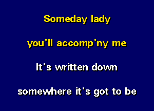 Someday lady

you'll accomp'ny me

It's written down

somewhere it's got to be