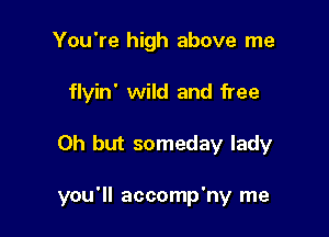 You're high above me
flyin' wild and free

Oh but someday lady

you'll accomp'ny me