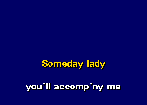 Someday lady

you'll accomp'ny me