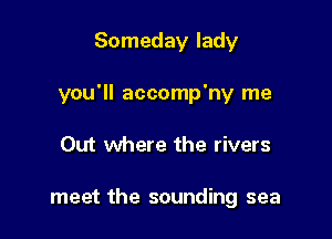 Someday lady

you'll accomp'ny me

Out where the rivers

meet the sounding sea