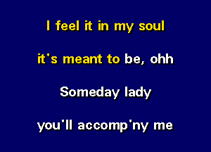 I feel it in my soul
it's meant to be, ohh

Someday lady

you'll accomp'ny me