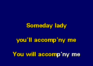 Someday lady

you'll accomp'ny me

You will accomp'ny me