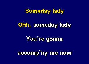 Someday lady

Ohh, someday lady

You're gonna

accomp'ny me now