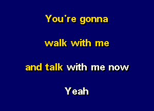 You're gonna

walk with me

and talk with me now

Yeah