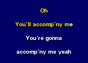 0h

You'll accomp'ny me

You're gonna

accomp'ny me yeah