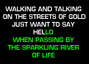 WALKING AND TALKING
ON THE STREETS OF GOLD
JUST WANT TO SAY
HELLO
WHEN PASSING BY
THE SPARKLING RIVER
OF LIFE