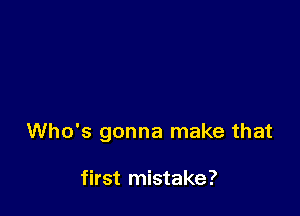 Who's gonna make that

first mistake?