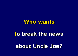 Who wants

to break the news

about Uncle Joe?