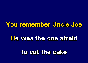 You remember Uncle Joe

He was the one afraid

to cut the cake