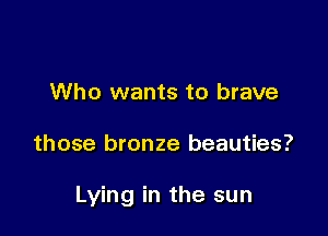 Who wants to brave

those bronze beauties?

Lying in the sun