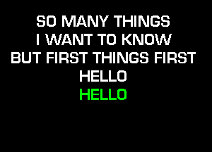 SO MANY THINGS
I WANT TO KNOW
BUT FIRST THINGS FIRST
HELLO
HELLO