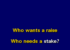Who wants a raise

Who needs a stake?