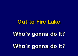 Out to Fire Lake

Who's gonna do it?

Who's gonna do it?